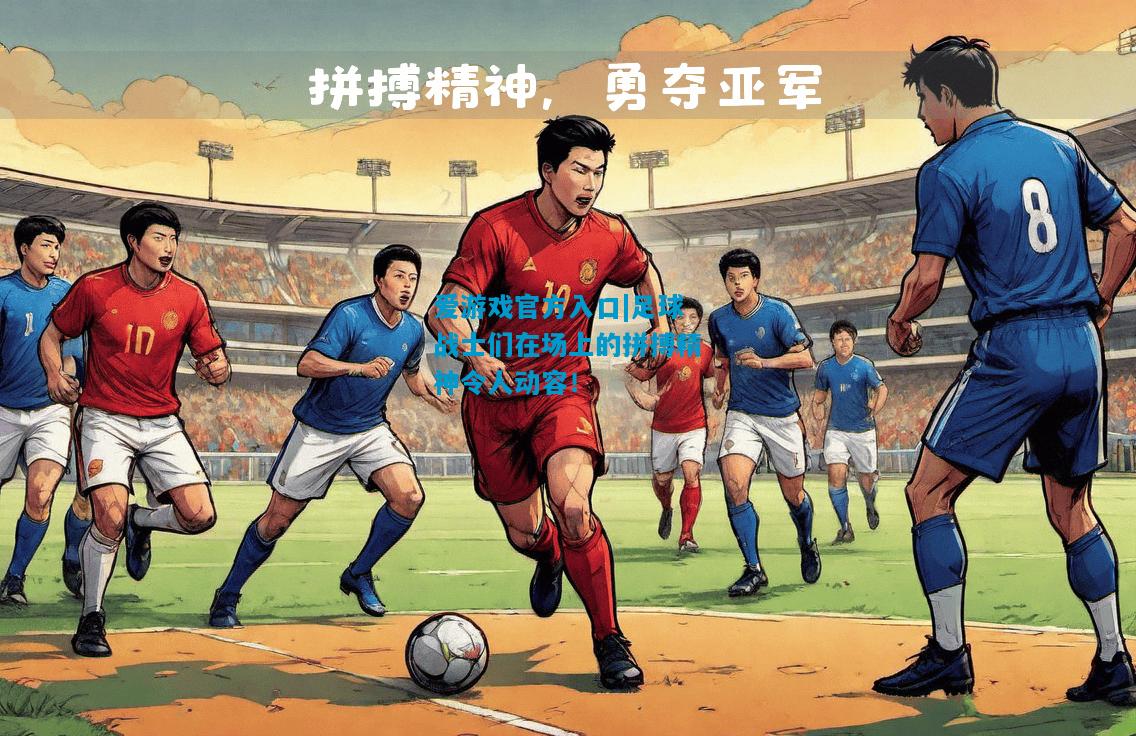 爱游戏官方入口|足球战士们在场上的拼搏精神令人动容!