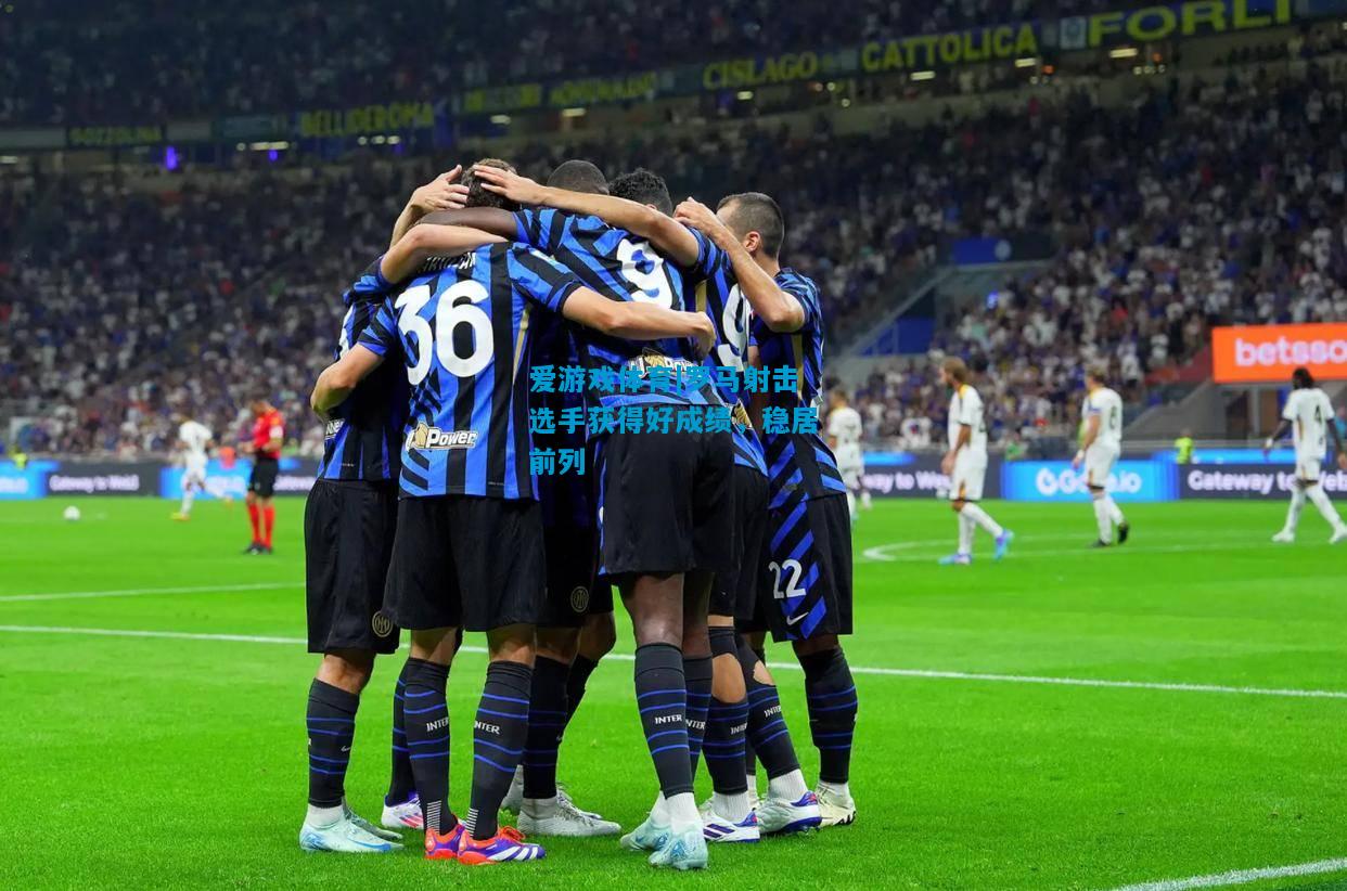 爱游戏体育|罗马射击选手获得好成绩,稳居前列