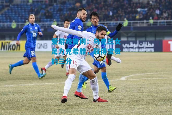 爱游戏官网:乌克兰女足力克希腊,取得宝贵的三分