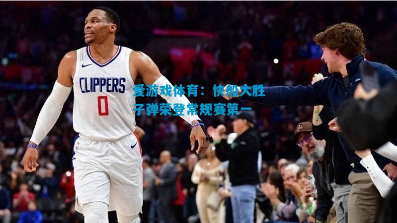 爱游戏体育:快船大胜子弹荣登常规赛第一