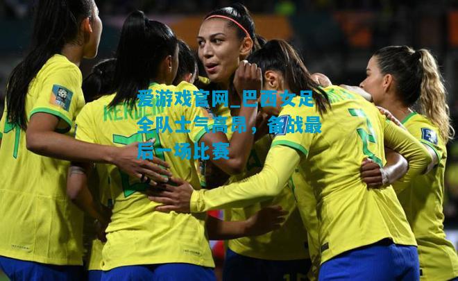 爱游戏官网_巴西女足全队士气高昂,备战最后一场比赛