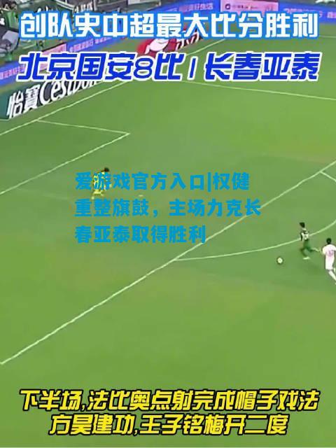 爱游戏官方入口|权健重整旗鼓,主场力克长春亚泰取得胜利