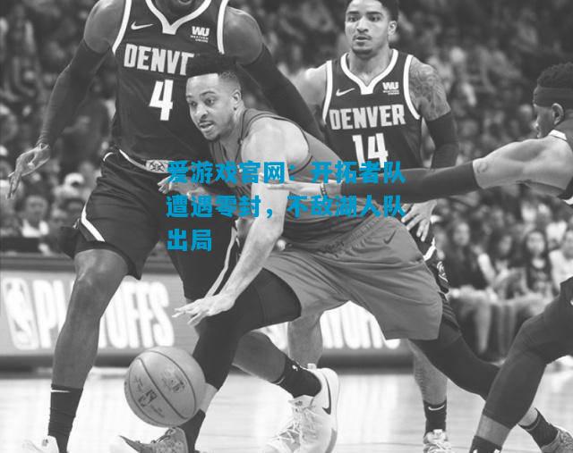 爱游戏官网:开拓者队遭遇零封,不敌湖人队出局
