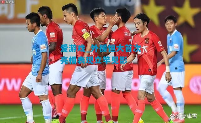 外援恒大首次亮相表现立竿见影