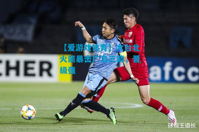 【爱游戏体育】大台北火箭暴击广岛三箭,晋级强