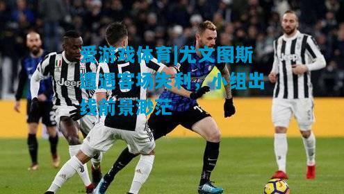 尤文图斯遭遇客场失利，小组出线前景渺茫