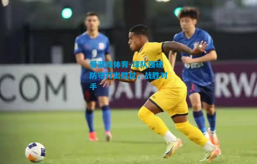 球队强硬防守打出胜仗，战胜对手