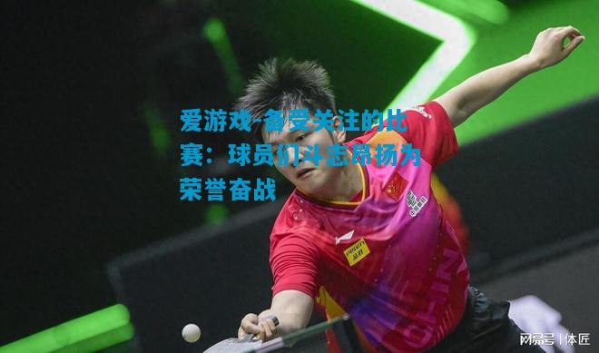 爱游戏-备受关注的比赛:球员们斗志昂扬为荣誉奋战