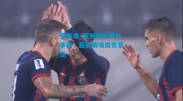 亚洲球队攀升争霸，亚冠赛场局势紧张