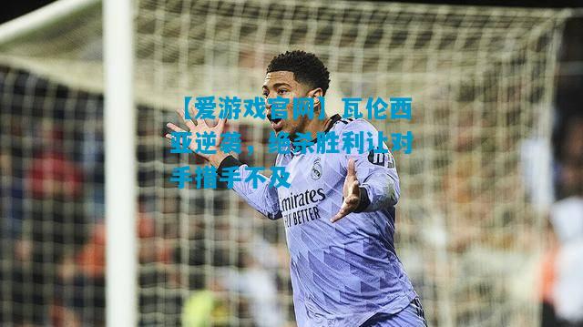 瓦伦西亚逆袭，绝杀胜利让对手措手不及