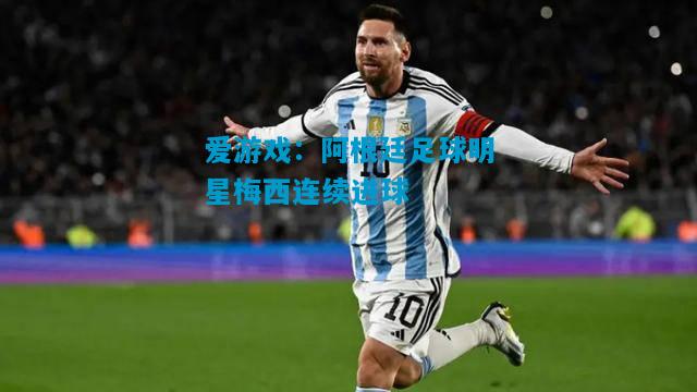 爱游戏:阿根廷足球明星梅西连续进球