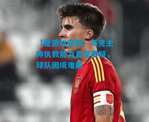 马竞主帅执教能力备受质疑，球队困境难解