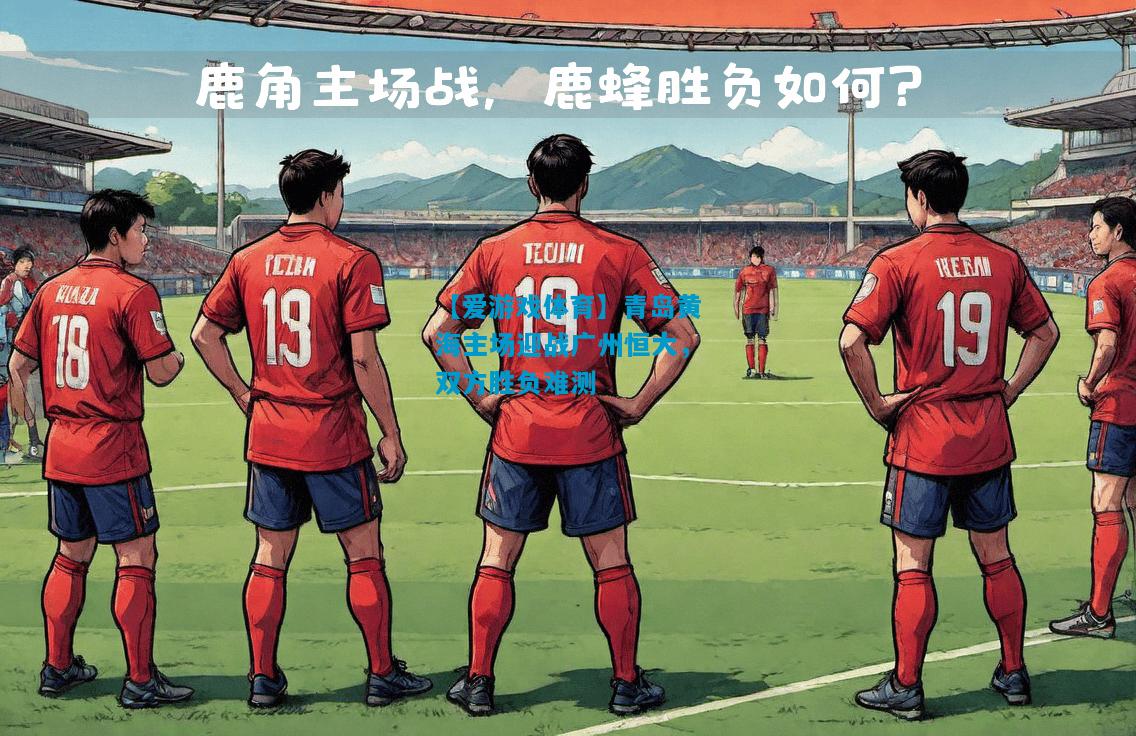 【爱游戏体育】青岛黄海主场迎战广州恒大,双方胜负难测