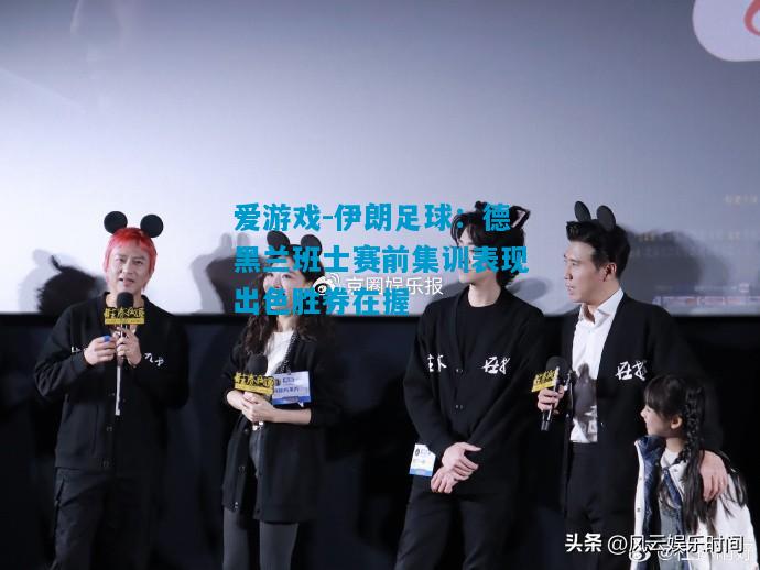 伊朗足球：德黑兰班士赛前集训表现出色胜券在握