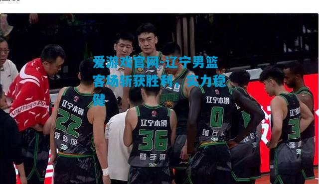 辽宁男篮客场斩获胜利，实力稳健