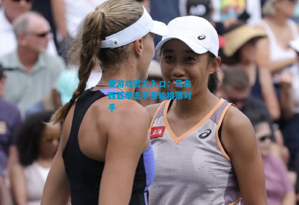 爱游戏官方入口:马来西亚拳击手首轮挑落对手