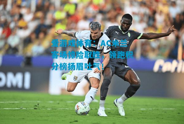 爱游戏体育:AC米兰客场惊险取胜,领跑积分榜扬眉吐气!