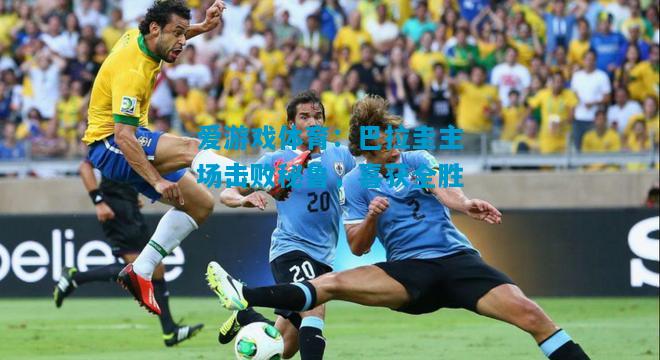 爱游戏体育:巴拉圭主场击败秘鲁,喜获全胜