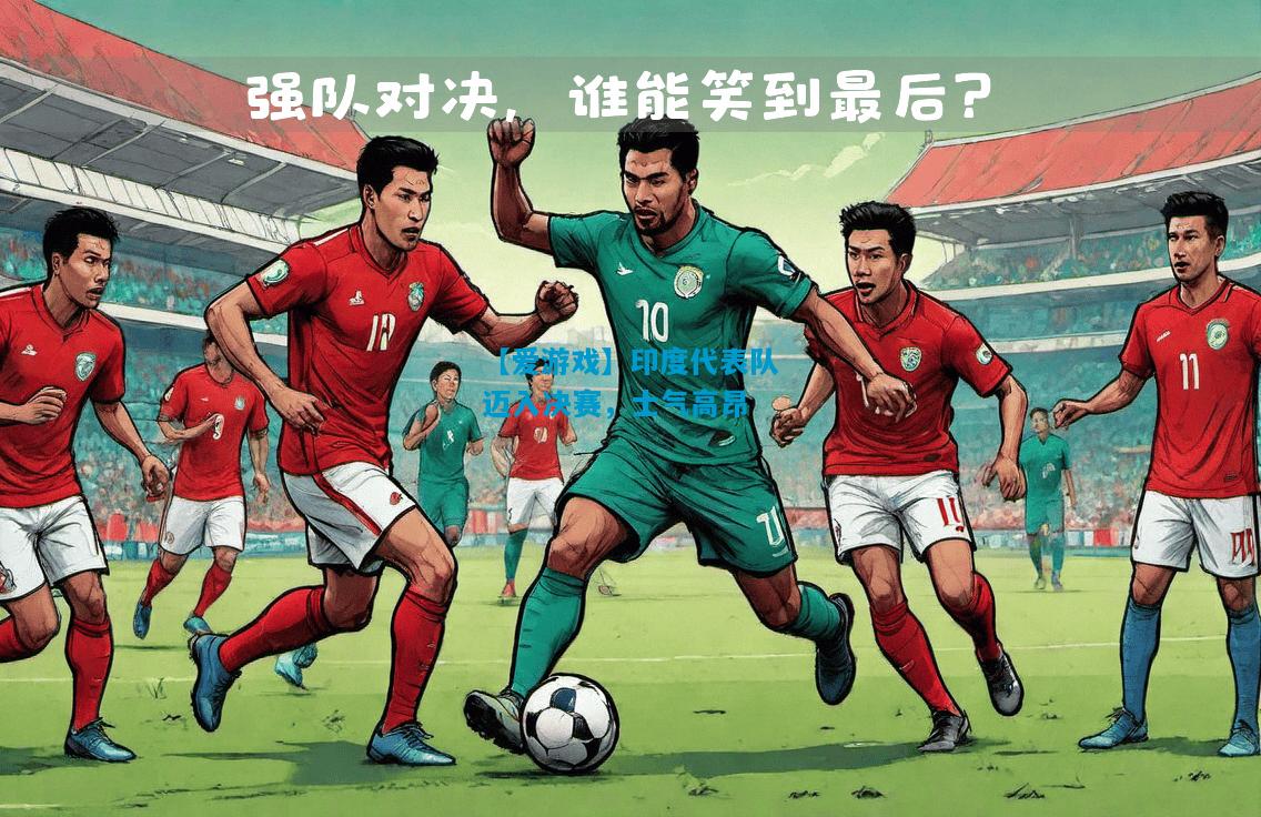 【爱游戏】印度代表队迈入决赛,士气高昂