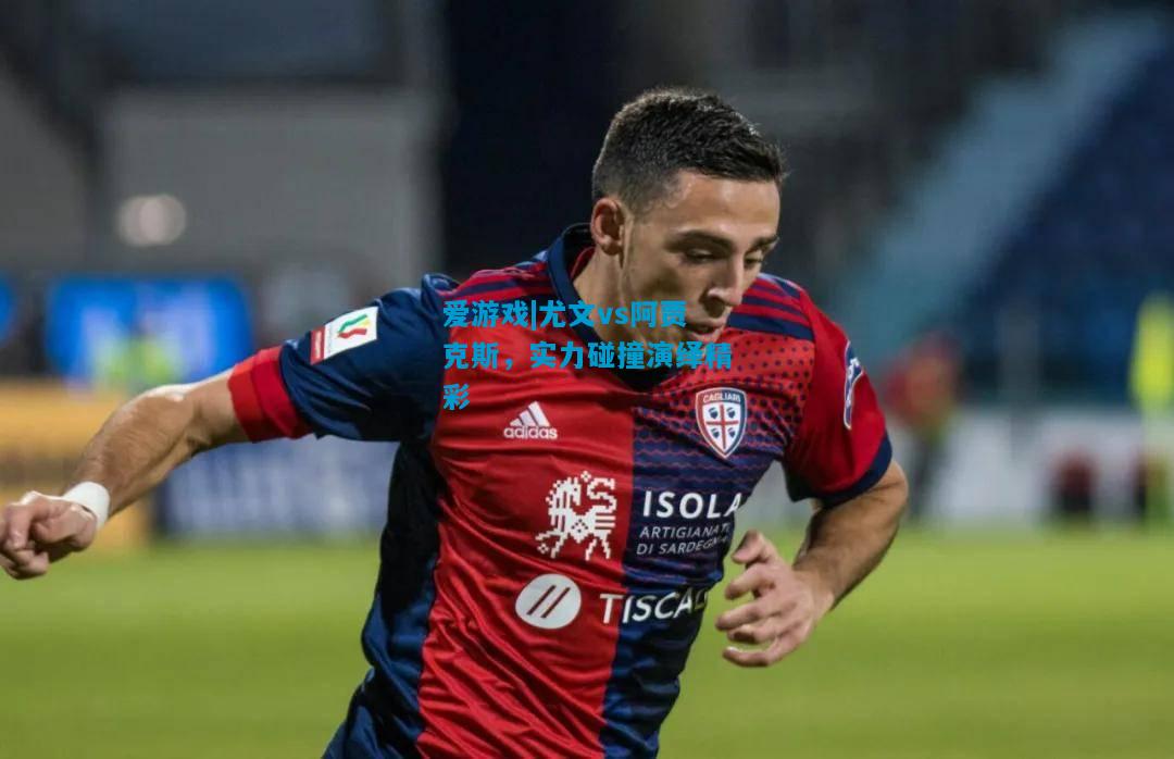 爱游戏|尤文vs阿贾克斯,实力碰撞演绎精彩