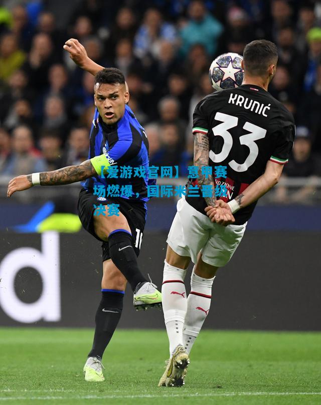 【爱游戏官网】意甲赛场燃爆,国际米兰晋级决赛