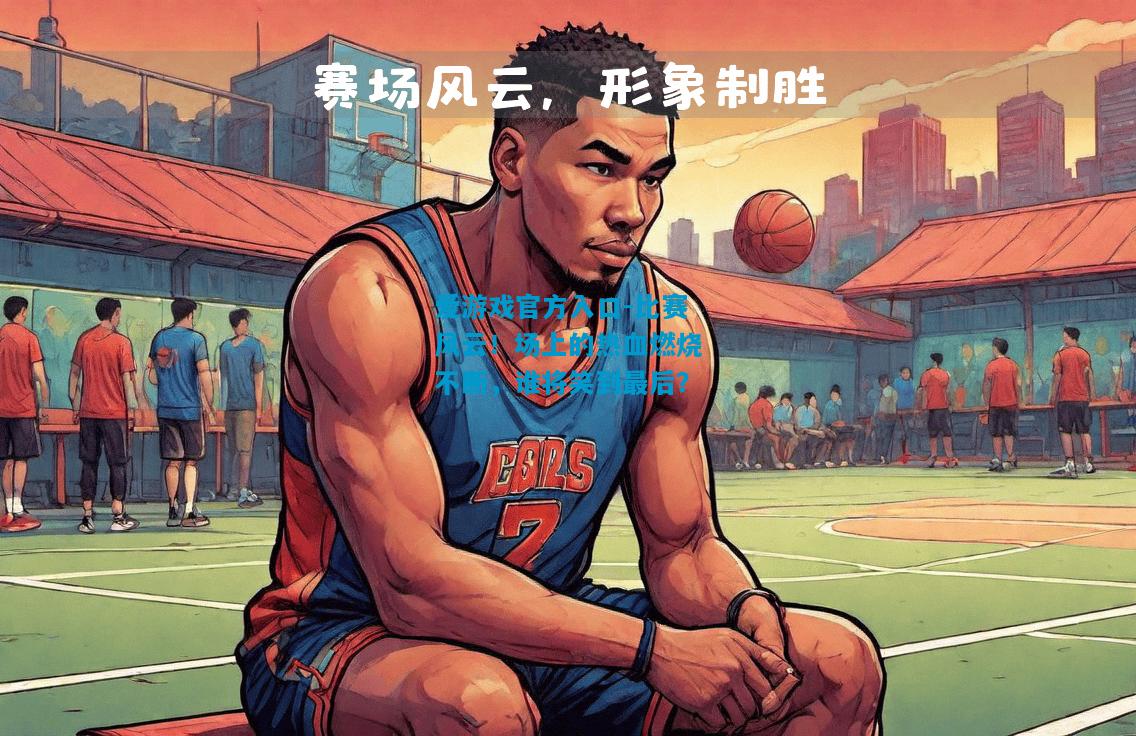 比赛风云！场上的热血燃烧不断，谁将笑到最后？
