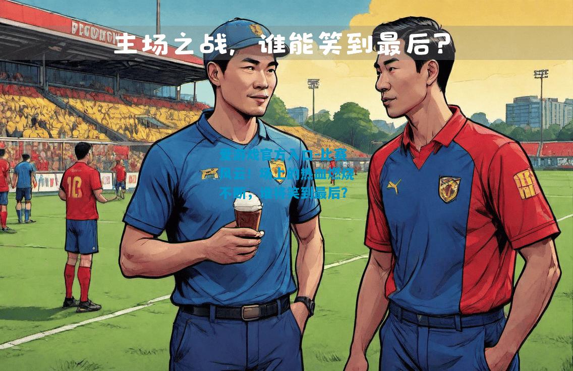 比赛风云！场上的热血燃烧不断，谁将笑到最后？