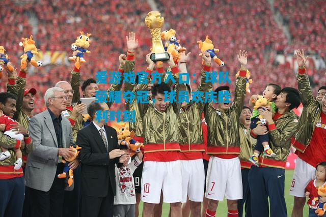 爱游戏官方入口:球队荣耀夺冠,球员欢庆胜利时刻