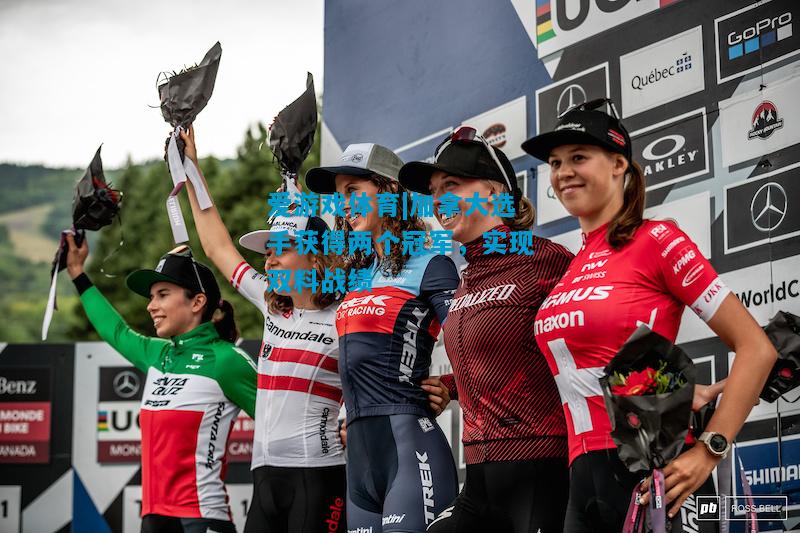 爱游戏体育|加拿大选手获得两个冠军,实现双料战绩