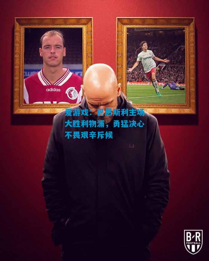 爱游戏:巴恩斯利主场大胜利物浦,勇猛决心不畏艰辛斥候
