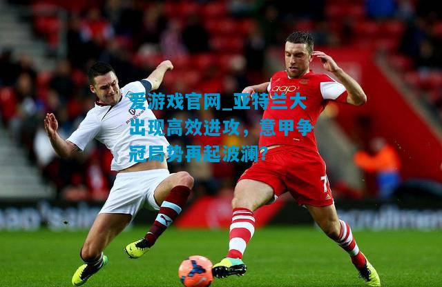 爱游戏官网_亚特兰大出现高效进攻,意甲争冠局势再起波澜?