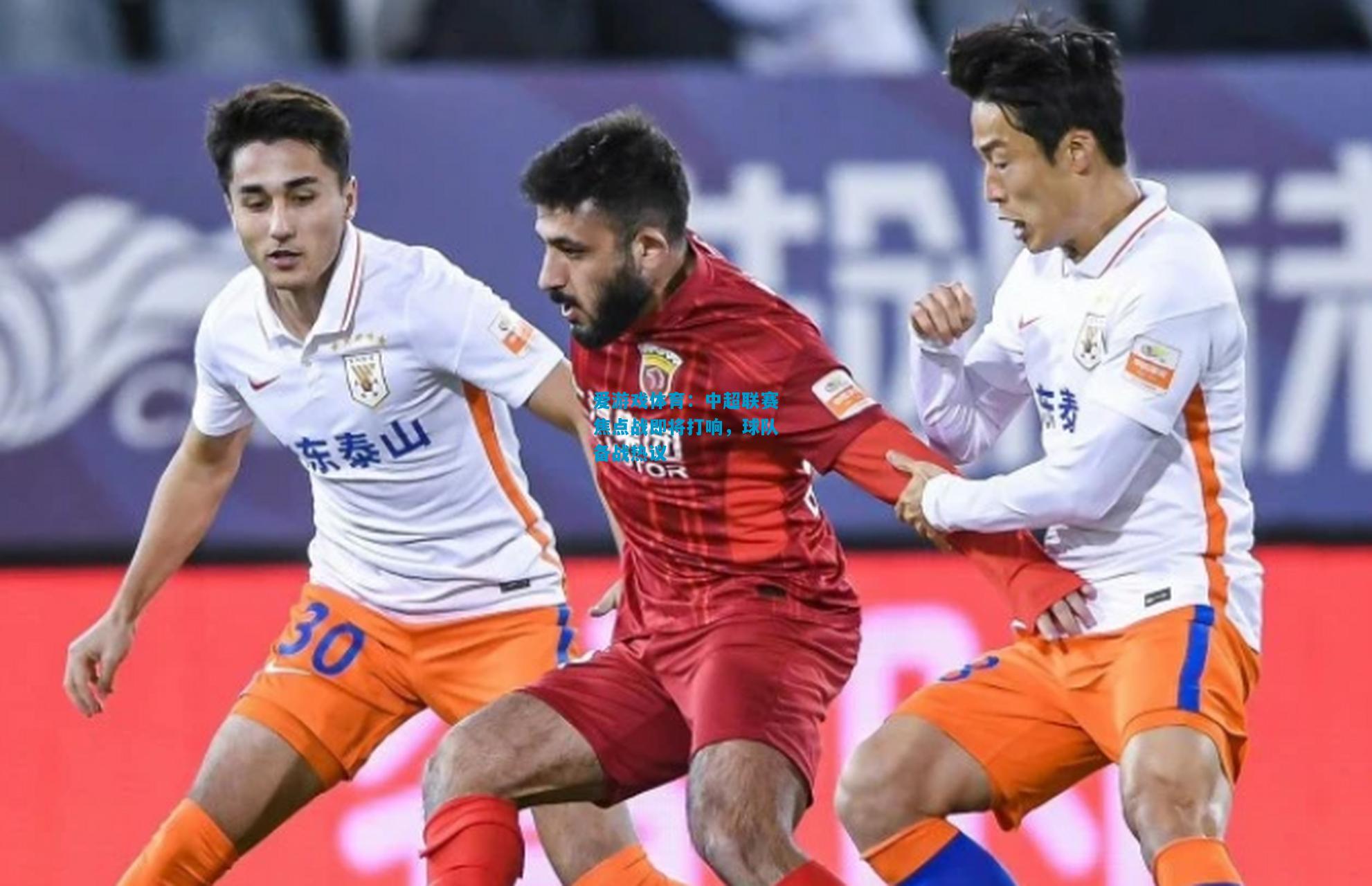 爱游戏体育:中超联赛焦点战即将打响,球队备战热议