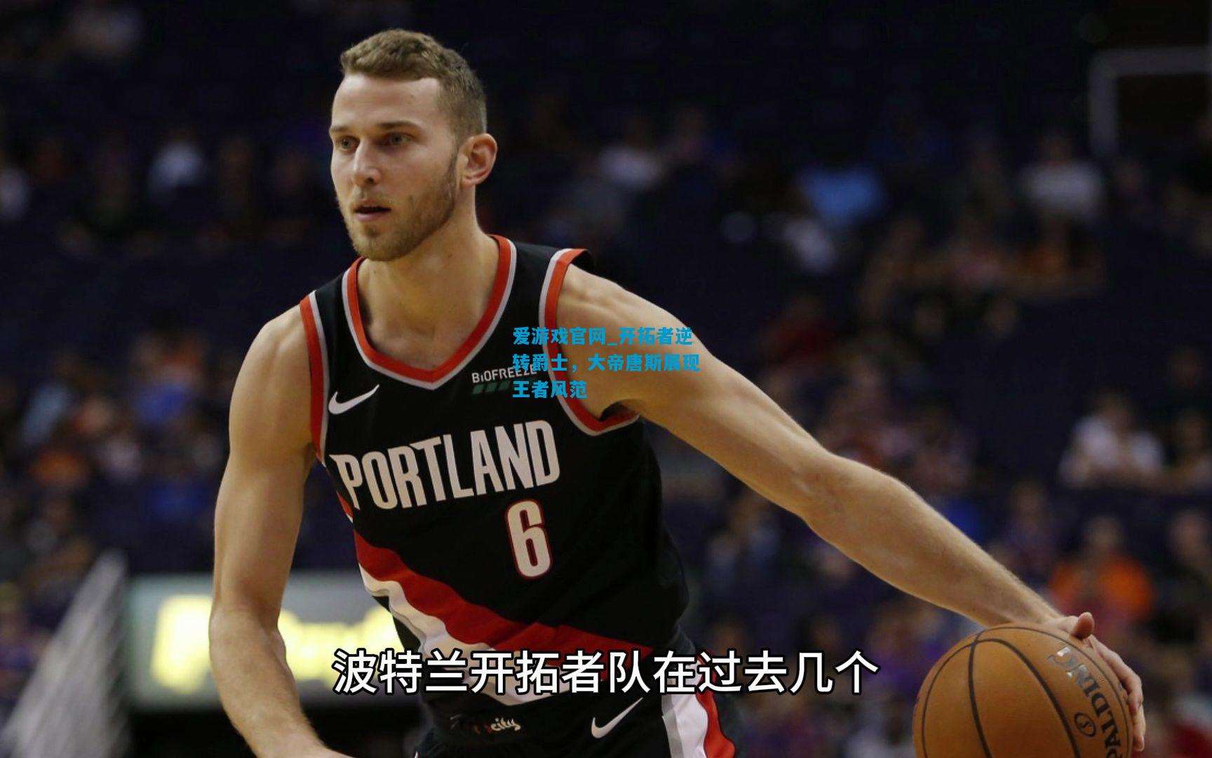 爱游戏官网_开拓者逆转爵士,大帝唐斯展现王者风范