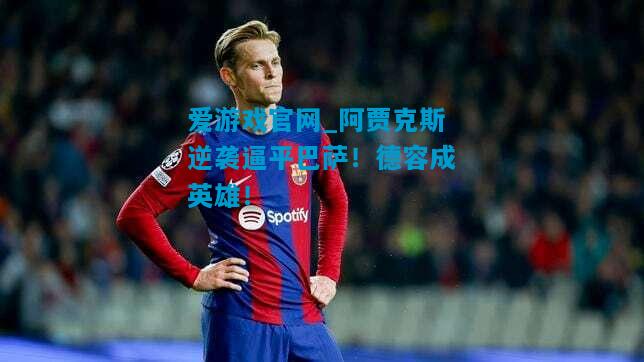 阿贾克斯逆袭逼平巴萨！德容成英雄！