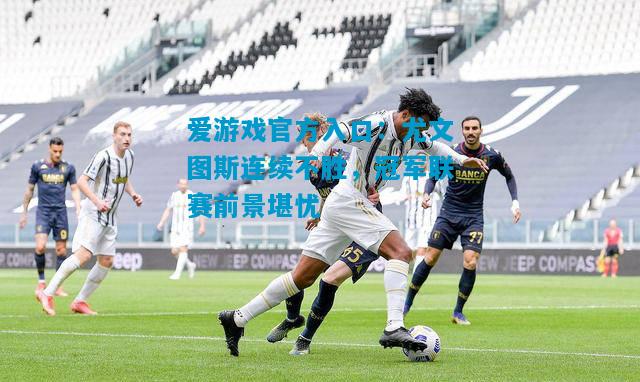 爱游戏官方入口:尤文图斯连续不胜,冠军联赛前景堪忧