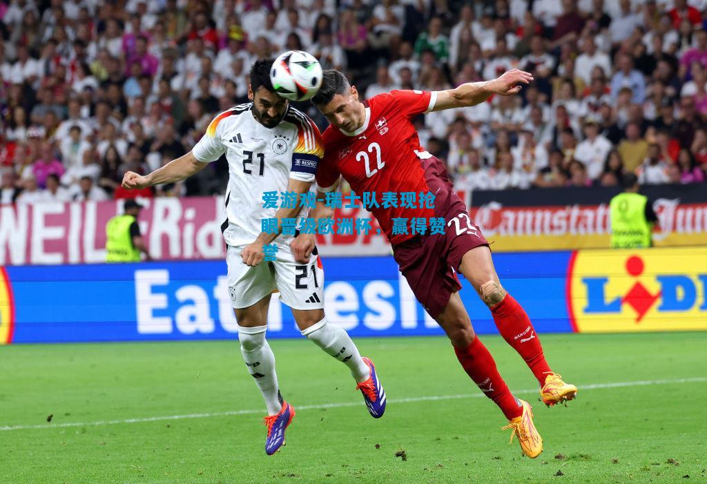 爱游戏-瑞士队表现抢眼晋级欧洲杯,赢得赞誉