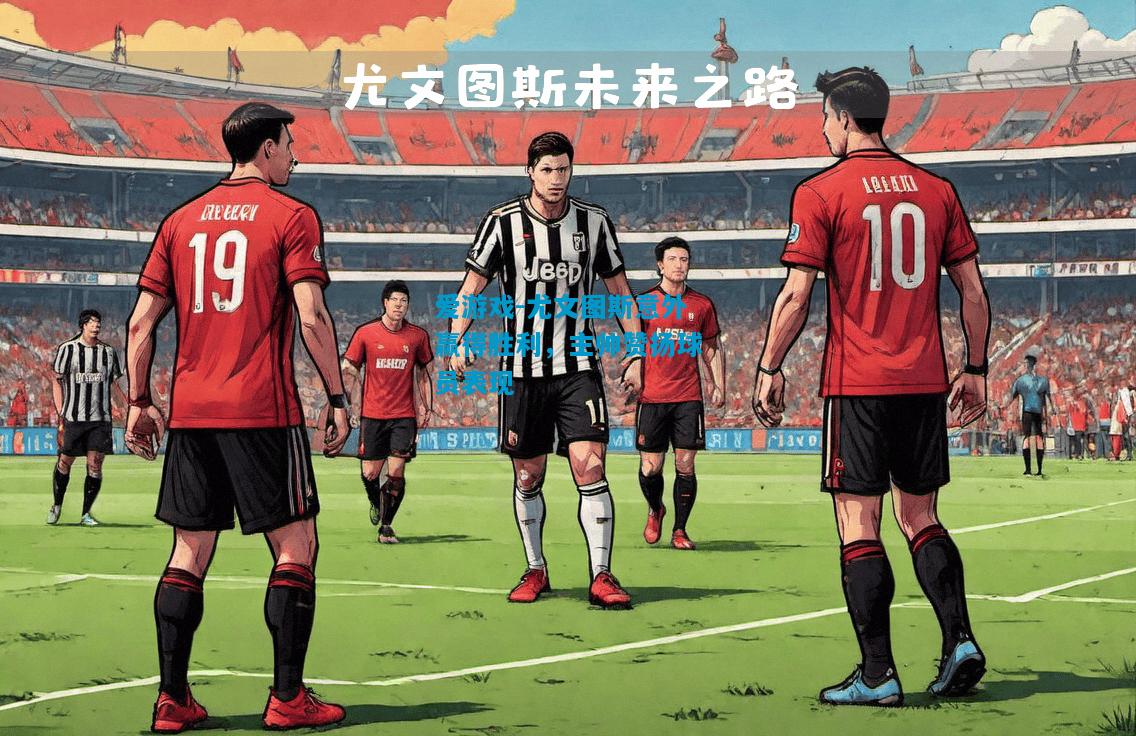 尤文图斯意外赢得胜利，主帅赞扬球员表现