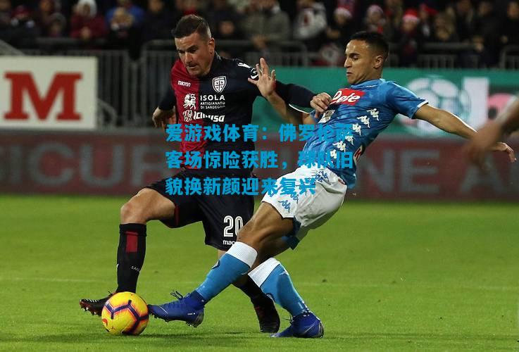 佛罗伦萨客场惊险获胜，球队旧貌换新颜迎来复兴