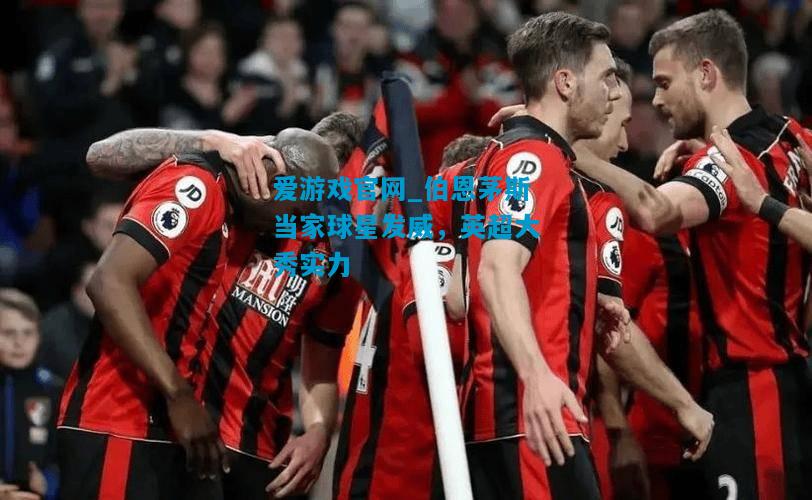 伯恩茅斯当家球星发威，英超大秀实力