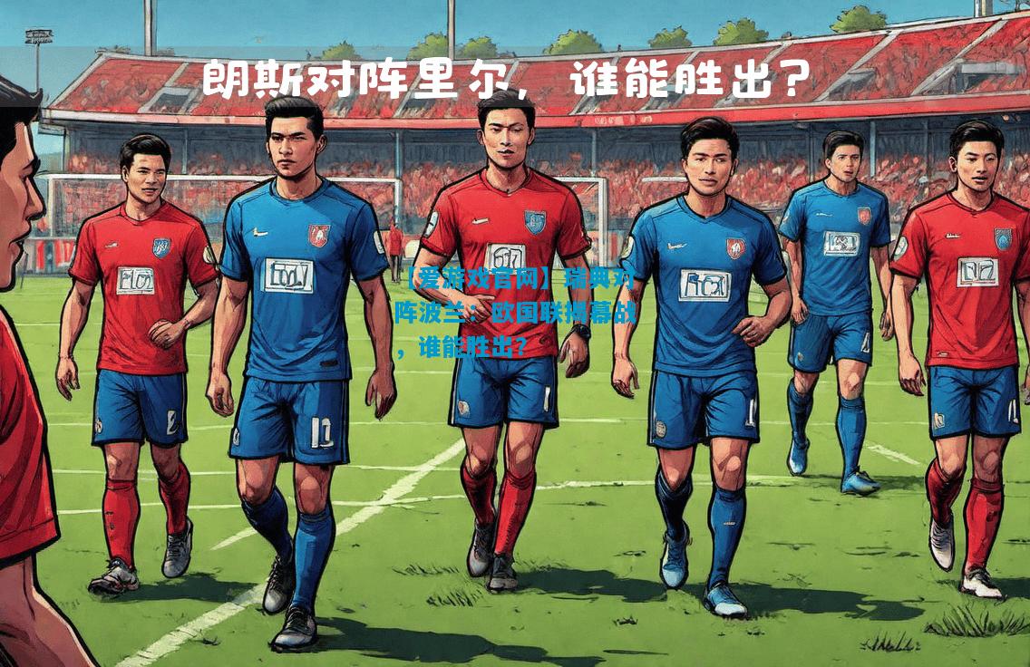 瑞典对阵波兰：欧国联揭幕战，谁能胜出？