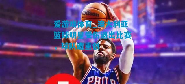 澳大利亚篮球明星受伤退出比赛，球队遭重创