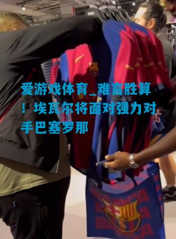 难言胜算！埃瓦尔将面对强力对手巴塞罗那