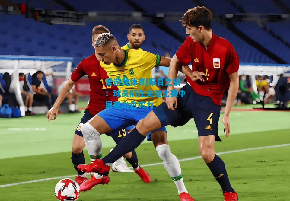 爱游戏体育|瞩目之战!球员们在关键比赛中展现出色实力