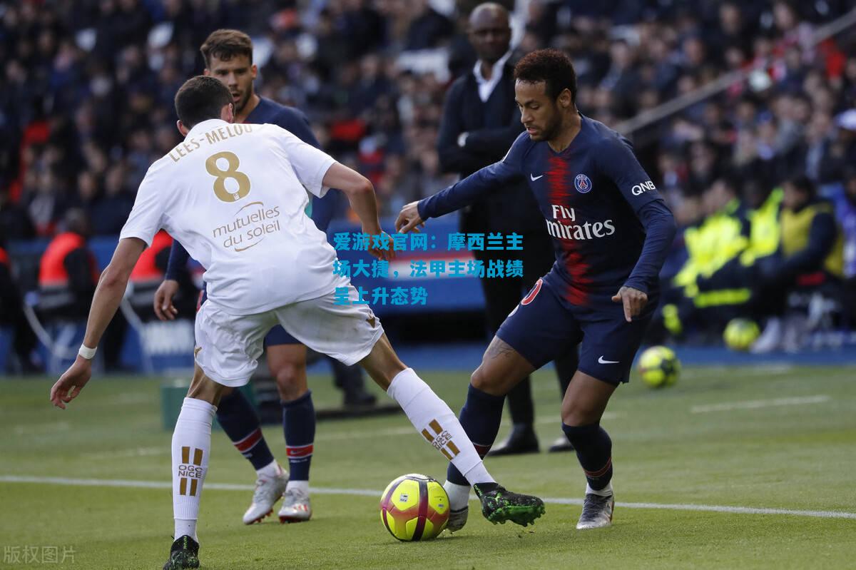 爱游戏官网:摩西兰主场大捷,法甲主场战绩呈上升态势