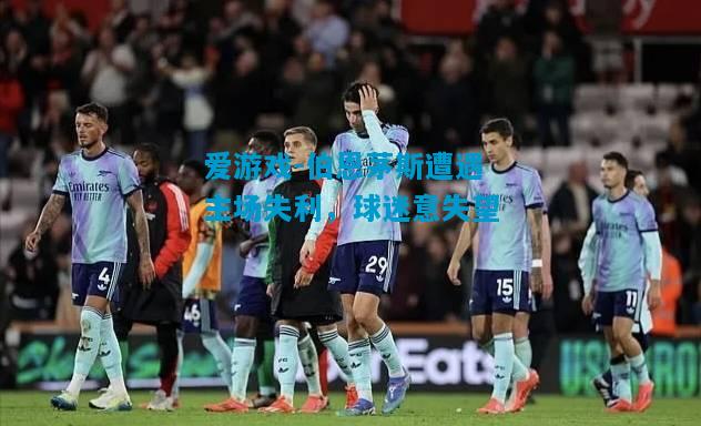 爱游戏-伯恩茅斯遭遇主场失利,球迷意失望