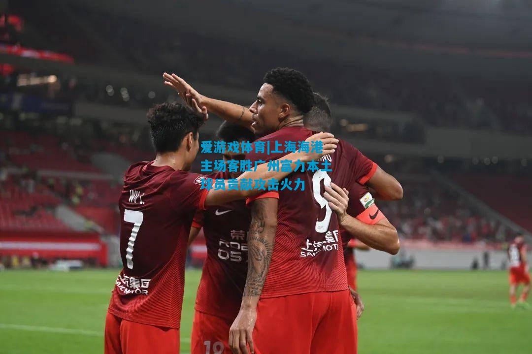 爱游戏体育|上海海港主场客胜广州富力本土球员贡献攻击火力