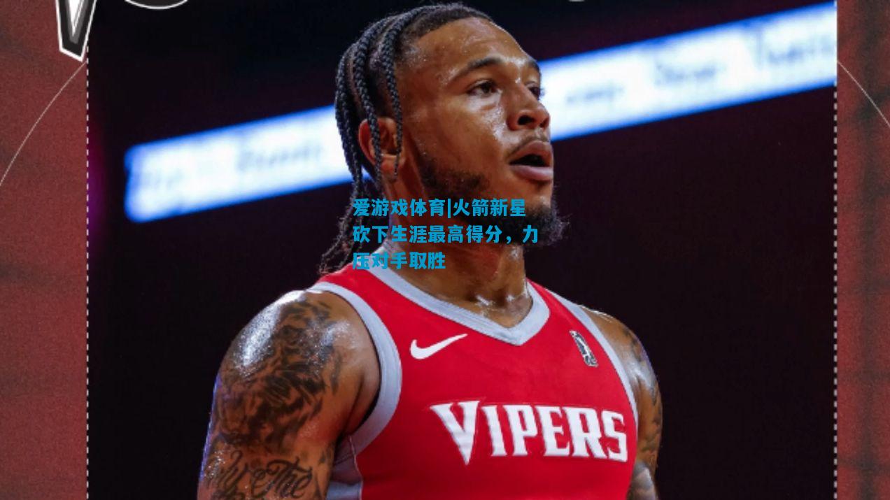 火箭新星砍下生涯最高得分，力压对手取胜