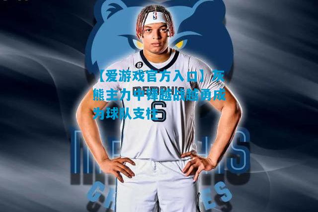 灰熊主力中锋越战越勇成为球队支柱