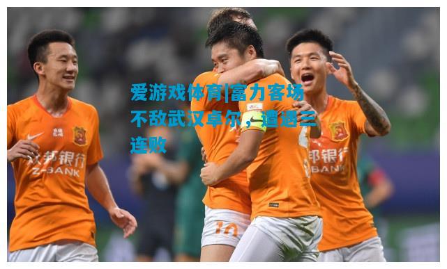 富力客场不敌武汉卓尔，遭遇三连败