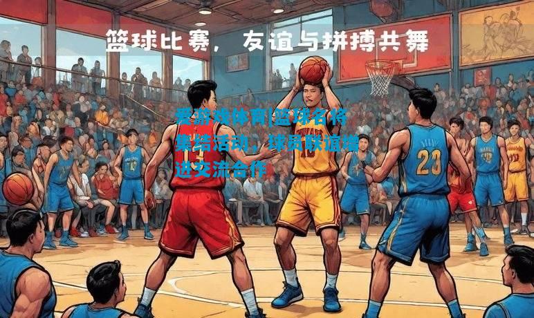 爱游戏体育|篮球名将集结活动,球员联谊增进交流合作